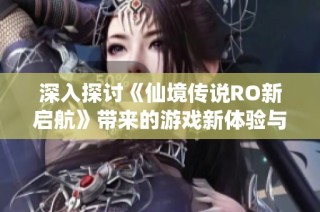 深入探讨《仙境传说RO新启航》带来的游戏新体验与乐趣