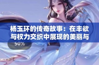 杨玉环的传奇故事：在丰欲与权力交织中展现的美丽与悲剧