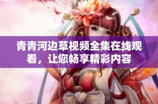 青青河边草视频全集在线观看，让您畅享精彩内容