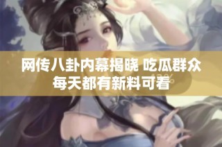网传八卦内幕揭晓 吃瓜群众每天都有新料可看