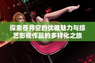 探索苍井空的优雅魅力与综艺影视作品的多样化之旅