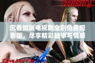 沉香如屑电视剧全剧免费观看版，尽享精彩故事与情感交织