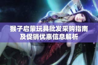 猴子启蒙玩具批发采购指南及促销优惠信息解析