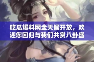 吃瓜爆料网全天候开放，欢迎您回归与我们共赏八卦盛宴