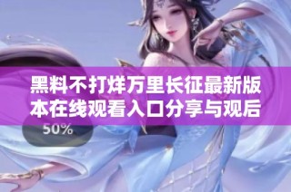 黑料不打烊万里长征最新版本在线观看入口分享与观后感