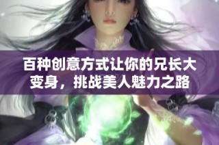 百种创意方式让你的兄长大变身，挑战美人魅力之路