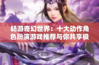 畅游奇幻世界：十大动作角色扮演游戏推荐与你共享极致冒险体验