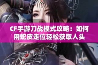 CF手游刀战模式攻略：如何用蛇皮走位轻松获取人头