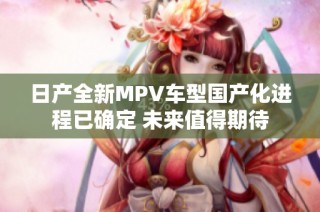 日产全新MPV车型国产化进程已确定 未来值得期待
