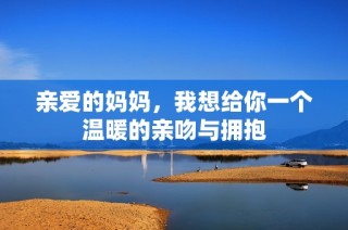 亲爱的妈妈，我想给你一个温暖的亲吻与拥抱