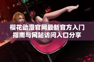 樱花动漫官网最新官方入门指南与网站访问入口分享
