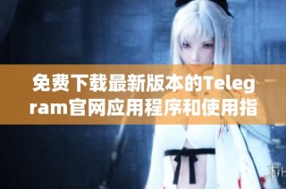 免费下载最新版本的Telegram官网应用程序和使用指南