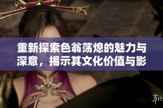 重新探索色翁荡熄的魅力与深意，揭示其文化价值与影响