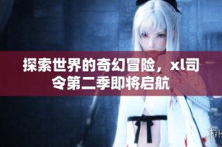 探索世界的奇幻冒险，xl司令第二季即将启航