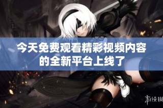 今天免费观看精彩视频内容的全新平台上线了