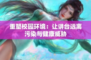 重塑校园环境：让讲台远离污染与健康威胁