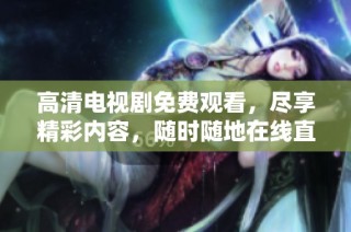 高清电视剧免费观看，尽享精彩内容，随时随地在线直播