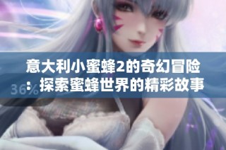 意大利小蜜蜂2的奇幻冒险：探索蜜蜂世界的精彩故事