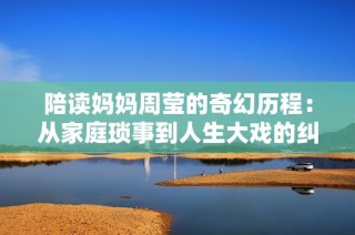 陪读妈妈周莹的奇幻历程：从家庭琐事到人生大戏的纠葛与反思