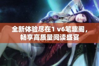 全新体验尽在1 v6笔趣阁，畅享高质量阅读盛宴