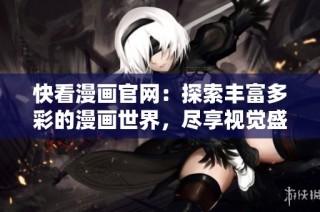 快看漫画官网：探索丰富多彩的漫画世界，尽享视觉盛宴