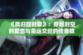 《凤归四时歌》：穿越时空的爱恋与命运交织的传奇故事