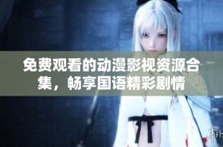 免费观看的动漫影视资源合集，畅享国语精彩剧情