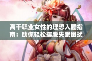 高干职业女性的理想入睡指南：助你轻松摆脱失眠困扰