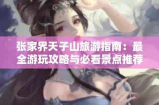 张家界天子山旅游指南：最全游玩攻略与必看景点推荐