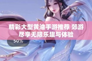 精彩大型黄油手游推荐 郊游尽享无限乐趣与体验