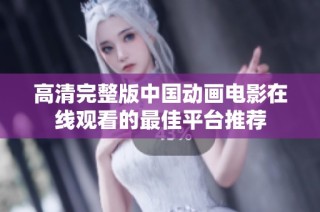 高清完整版中国动画电影在线观看的最佳平台推荐