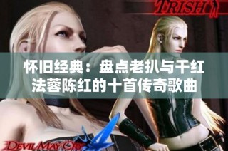 怀旧经典：盘点老扒与干红法蓉陈红的十首传奇歌曲