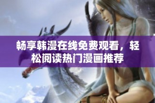 畅享韩漫在线免费观看，轻松阅读热门漫画推荐