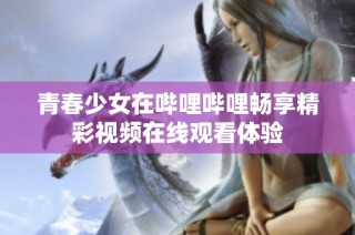 青春少女在哔哩哔哩畅享精彩视频在线观看体验