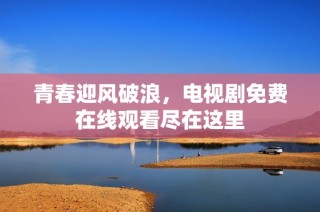青春迎风破浪，电视剧免费在线观看尽在这里