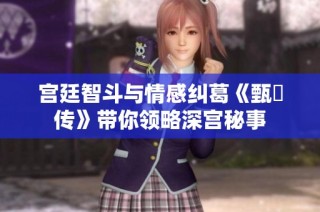宫廷智斗与情感纠葛《甄嬛传》带你领略深宫秘事