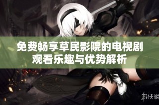 免费畅享草民影院的电视剧观看乐趣与优势解析