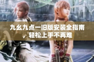 九幺九点一旧版安装全指南，轻松上手不再难