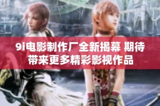 9i电影制作厂全新揭幕 期待带来更多精彩影视作品