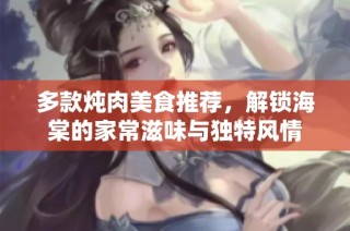 多款炖肉美食推荐，解锁海棠的家常滋味与独特风情