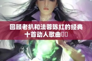 回顾老扒和法蓉陈红的经典十首动人歌曲盤點