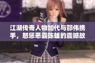 江湖传奇人物加代与邵伟携手，怒惩恶霸陈雄的震撼故事