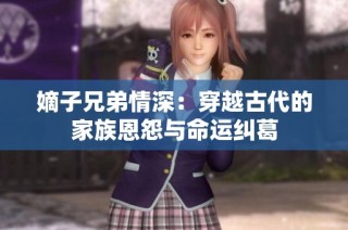 嫡子兄弟情深：穿越古代的家族恩怨与命运纠葛