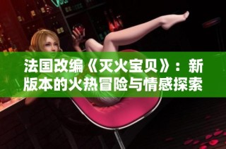 法国改编《灭火宝贝》：新版本的火热冒险与情感探索