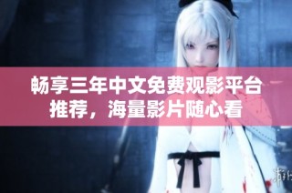 畅享三年中文免费观影平台推荐，海量影片随心看