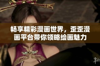 畅享精彩漫画世界，歪歪漫画平台带你领略绘画魅力