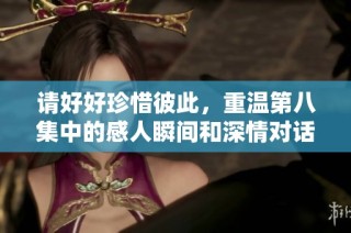 请好好珍惜彼此，重温第八集中的感人瞬间和深情对话