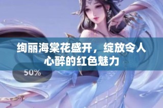 绚丽海棠花盛开，绽放令人心醉的红色魅力