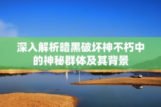 深入解析暗黑破坏神不朽中的神秘群体及其背景