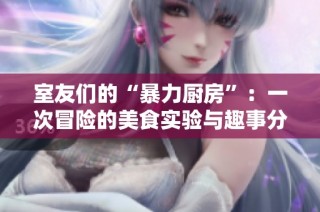 室友们的“暴力厨房”：一次冒险的美食实验与趣事分享